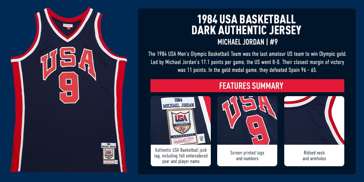 1984 USA BASKETBALL DARK AUTHENTIC JERSEY. Michael Jordan #9. The 1984 USA Men's Basketball Team was the last amateur US team to win Olympic gold. led by Michael Jordan's 17.1 points per game, the US wend 8-0. Their closest margin of victory was 11 points. In the gold medal game they defeated Spain 96-65. Features Summary: Authentic USA Basketball jock tag, including felt embroidered year and player name. 2. Screen printed tags and numbers. 3. Rib neck and arm holes.
