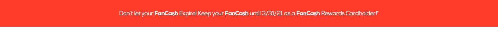 Don't let your FanCash Expire! Keep your FanCash until 3/31/21 as a FanCash Rewards Cardholder!*