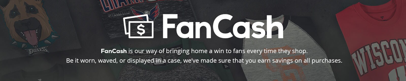 FanCash is our way of bringing home a win to fans every time they shop. Be it worn, waved, or displayed in a case, we've made sure that you earn savings on all purchases.